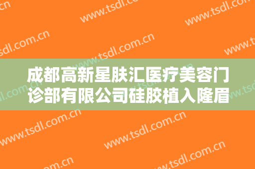 成都高新星肤汇医疗美容门诊部有限公司硅胶植入隆眉弓一般价位是多少钱?怎么样?