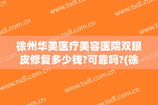 徐州华美医疗美容医院双眼皮修复多少钱?可靠吗?(徐州华美美容医院是正规的吗)
