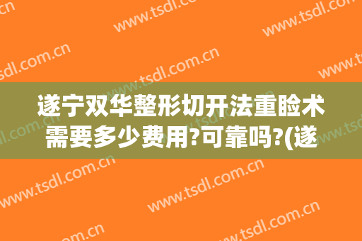 遂宁双华整形切开法重睑术需要多少费用?可靠吗?(遂宁双华整形医院)