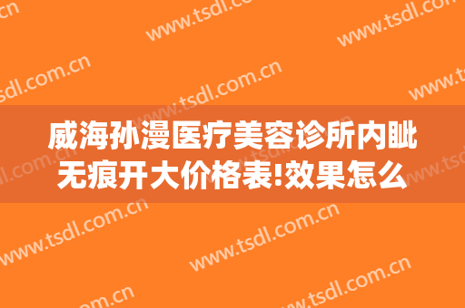 威海孙漫医疗美容诊所内眦无痕开大价格表!效果怎么样?(威海孙漫整形医院)