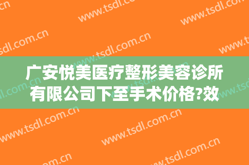 广安悦美医疗整形美容诊所有限公司下至手术价格?效果怎么样?(广州悦美医疗美容医院)
