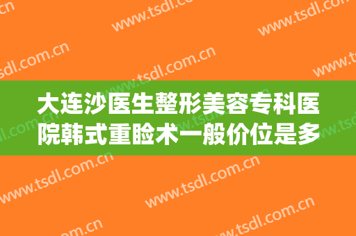 大连沙医生整形美容专科医院韩式重睑术一般价位是多少?靠谱吗?(大连整形医院吧{搜})