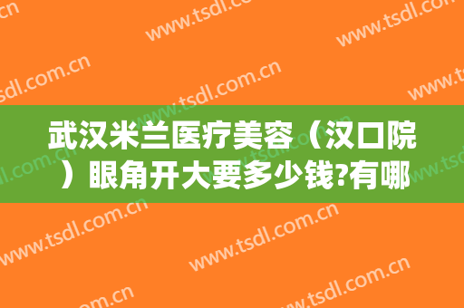 武汉米兰医疗美容（汉口院）眼角开大要多少钱?有哪些优势?(武汉米兰国际整形医院正规吗)