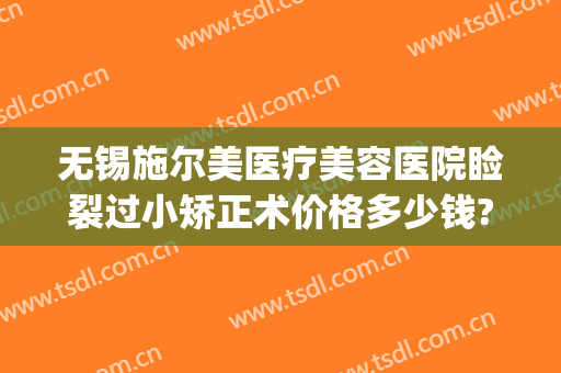 无锡施尔美医疗美容医院睑裂过小矫正术价格多少钱?需要多久恢复?(无锡市施尔美整形医院电话)