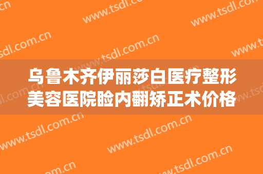 乌鲁木齐伊丽莎白医疗整形美容医院睑内翻矫正术价格?可靠吗?(新疆伊丽莎白医疗整形)