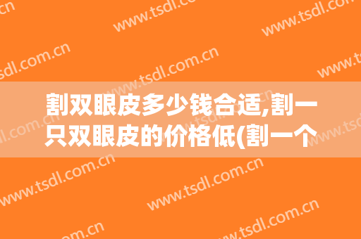割双眼皮多少钱合适,割一只双眼皮的价格低(割一个双眼皮价格多少钱)