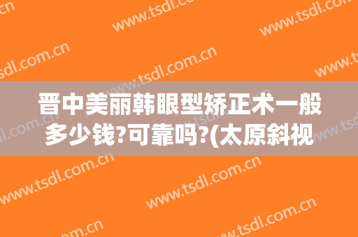 晋中美丽韩眼型矫正术一般多少钱?可靠吗?(太原斜视矫正手术一般多少钱)