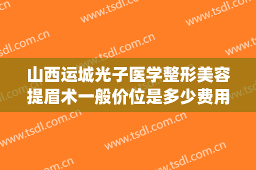 山西运城光子医学整形美容提眉术一般价位是多少费用?有哪些优势?(运城光子整形医院正规吗)