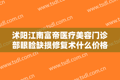 沭阳江南富帝医疗美容门诊部眼睑缺损修复术什么价格?效果怎么样?