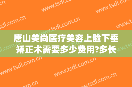 唐山美尚医疗美容上睑下垂矫正术需要多少费用?多长时间恢复?(上睑下垂整形医院)