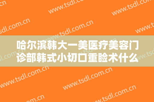 哈尔滨韩大一美医疗美容门诊部韩式小切口重睑术什么价格?需要多久恢复?