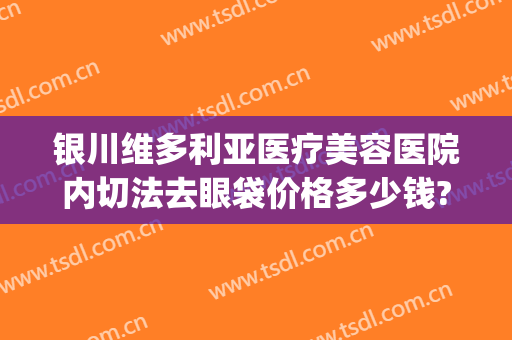 银川维多利亚医疗美容医院内切法去眼袋价格多少钱?靠谱吗?(维多利亚整形医院做眼袋图片)