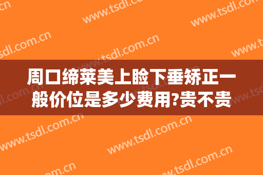 周口缔莱美上睑下垂矫正一般价位是多少费用?贵不贵?(上睑皮肤松弛矫正手术多少钱)