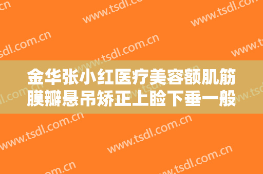 金华张小红医疗美容额肌筋膜瓣悬吊矫正上睑下垂一般价位是多少钱?有哪些优势?