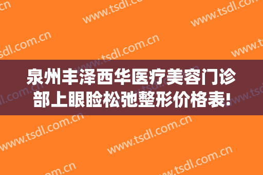 泉州丰泽西华医疗美容门诊部上眼睑松弛整形价格表!效果怎么样?(泉州丰泽西华医疗美容门诊部电话多少)