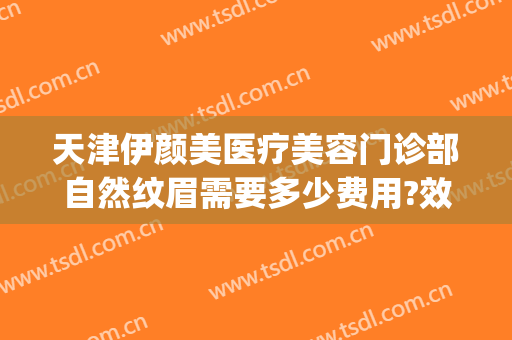 天津伊颜美医疗美容门诊部自然纹眉需要多少费用?效果怎么样?(美莱纹眉怎么样)