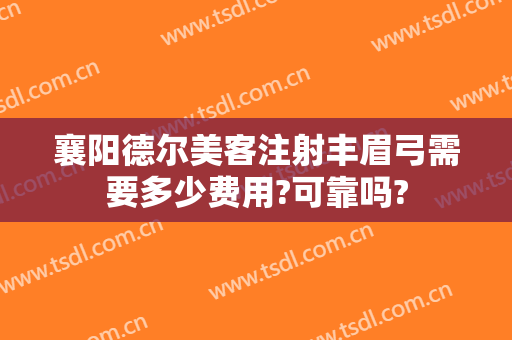 襄阳德尔美客注射丰眉弓需要多少费用?可靠吗?
