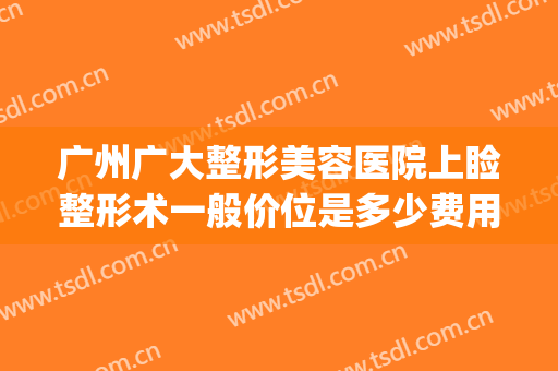 广州广大整形美容医院上睑整形术一般价位是多少费用?效果怎么样?(广州 整容整形医院)