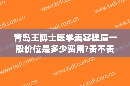 青岛王博士医学美容提眉一般价位是多少费用?贵不贵?(青岛王博士整形美容医院)