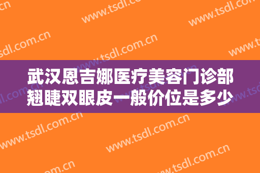 武汉恩吉娜医疗美容门诊部翘睫双眼皮一般价位是多少钱?效果怎么样?