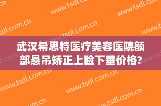 武汉希思特医疗美容医院额部悬吊矫正上睑下垂价格?有哪些优势?(武汉希思特医疗美容整形医院)