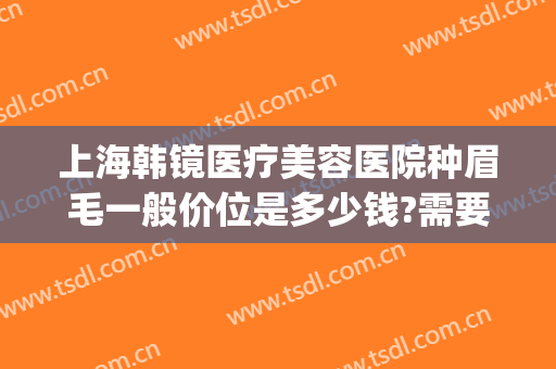 上海韩镜医疗美容医院种眉毛一般价位是多少钱?需要多久恢复?(上海韩镜医疗美容医院怎么样?)