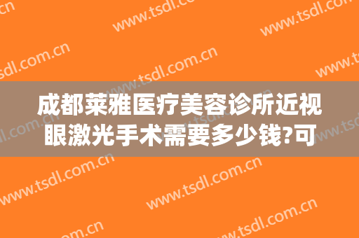 成都莱雅医疗美容诊所近视眼激光手术需要多少钱?可靠吗?(成都近视矫正手术的价格是多少)
