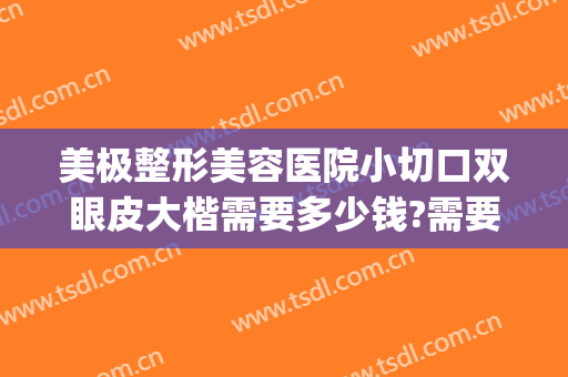 美极整形美容医院小切口双眼皮大楷需要多少钱?需要多久恢复?(美容院做双眼皮一般多少钱)
