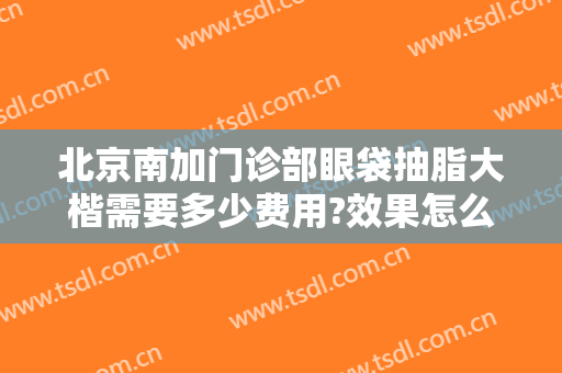 北京南加门诊部眼袋抽脂大楷需要多少费用?效果怎么样?