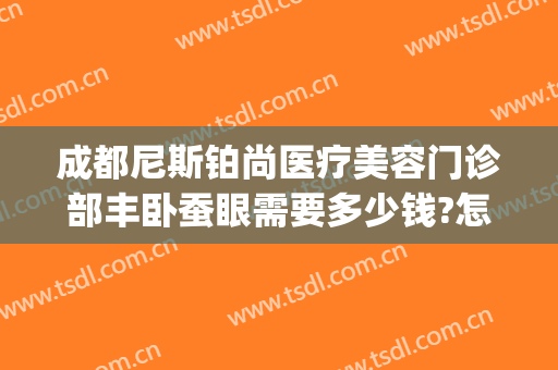 成都尼斯铂尚医疗美容门诊部丰卧蚕眼需要多少钱?怎么样?(成都尼斯铂尚整形美容医院地址)