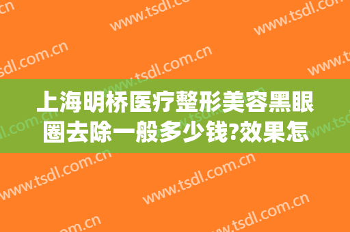 上海明桥医疗整形美容黑眼圈去除一般多少钱?效果怎么样?(上海眼睛整形做的最好的医院)