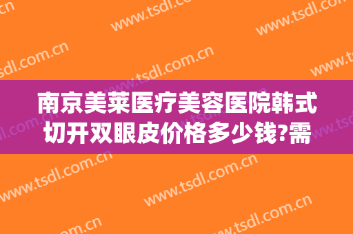 南京美莱医疗美容医院韩式切开双眼皮价格多少钱?需要多久恢复?(割韩式双眼皮手术价格)