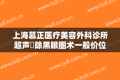 上海慕正医疗美容外科诊所超声袪除黑眼圈术一般价位是多少钱?可靠吗?
