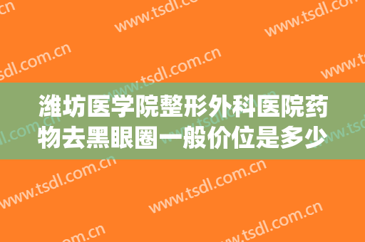 潍坊医学院整形外科医院药物去黑眼圈一般价位是多少?好不好?(潍坊眼部整形最好的医院是哪一家)