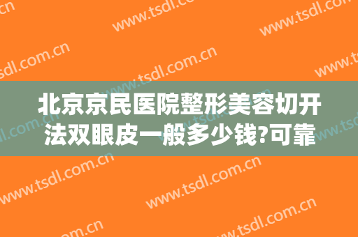 北京京民医院整形美容切开法双眼皮一般多少钱?可靠吗?(北京京民医院整形外科)