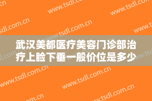 武汉美都医疗美容门诊部治疗上睑下垂一般价位是多少费用?需要多久恢复?