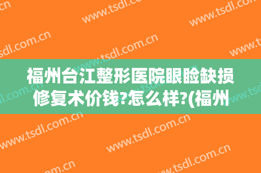 福州台江整形医院眼睑缺损修复术价钱?怎么样?(福州台江整形医院_珍美)