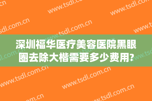 深圳福华医疗美容医院黑眼圈去除大楷需要多少费用?可靠吗?(医美去黑眼圈是永久的吗)