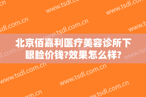 北京佰嘉利医疗美容诊所下眼睑价钱?效果怎么样?