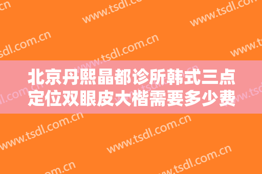 北京丹熙晶都诊所韩式三点定位双眼皮大楷需要多少费用?贵不贵?