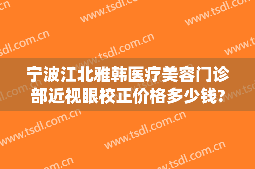宁波江北雅韩医疗美容门诊部近视眼校正价格多少钱?需要多久恢复?(宁波雅韩医院美容)