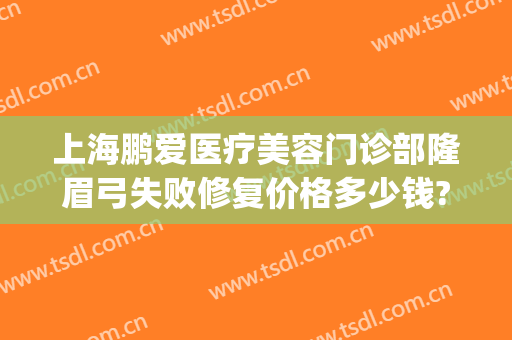 上海鹏爱医疗美容门诊部隆眉弓失败修复价格多少钱?靠谱吗?(上海假体眉弓做得好的医生)
