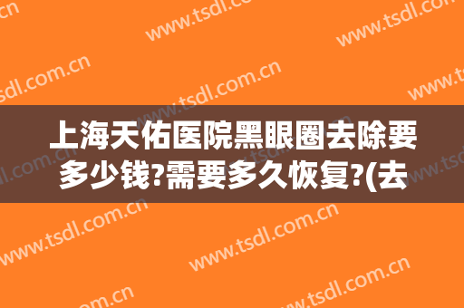 上海天佑医院黑眼圈去除要多少钱?需要多久恢复?(去黑眼圈手术多久恢复)