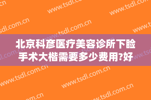 北京科彦医疗美容诊所下睑手术大楷需要多少费用?好不好?(北京科彦医疗整形)