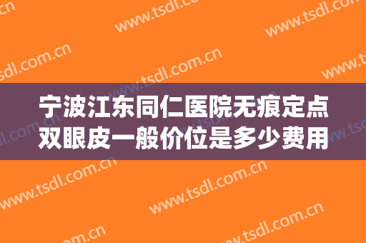 宁波江东同仁医院无痕定点双眼皮一般价位是多少费用?靠谱吗?(宁波第一医院双眼皮)