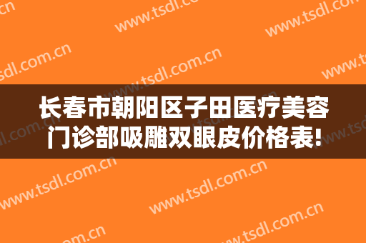 长春市朝阳区子田医疗美容门诊部吸雕双眼皮价格表!贵不贵?