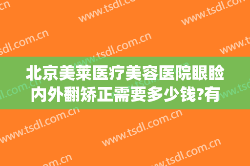 北京美莱医疗美容医院眼睑内外翻矫正需要多少钱?有哪些优势?(眼睑矫正手术)