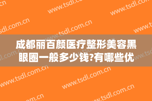 成都丽百颜医疗整形美容黑眼圈一般多少钱?有哪些优势?(美容院祛黑眼圈多少钱)