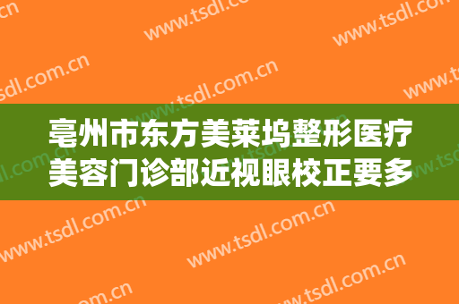 亳州市东方美莱坞整形医疗美容门诊部近视眼校正要多少钱?可靠吗?(亳州医美整形大众点评)