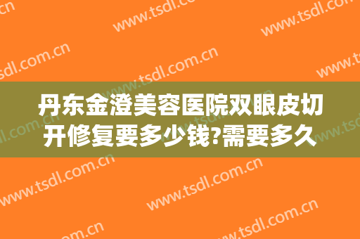 丹东金澄美容医院双眼皮切开修复要多少钱?需要多久恢复?(丹东金澄美容医院地址)